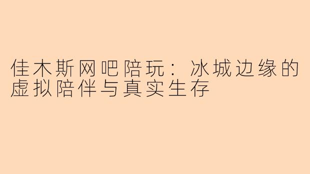 佳木斯网吧陪玩：冰城边缘的虚拟陪伴与真实生存