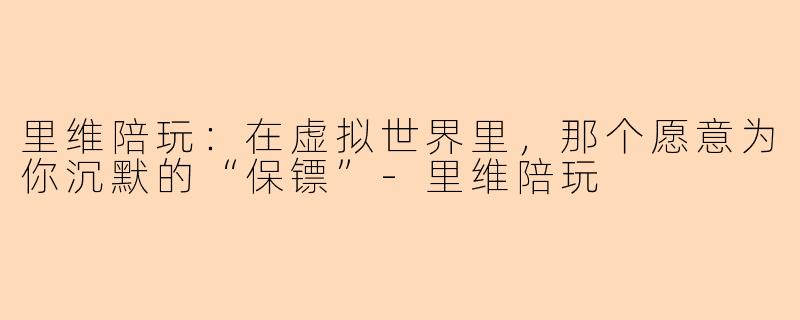 里维陪玩：在虚拟世界里，那个愿意为你沉默的“保镖”