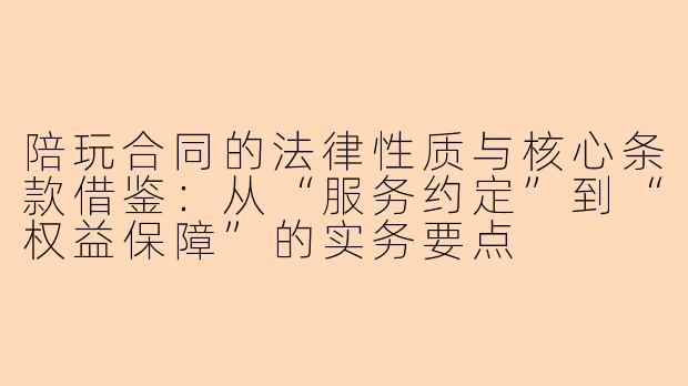 陪玩合同的法律性质与核心条款借鉴：从“服务约定”到“权益保障”的实务要点