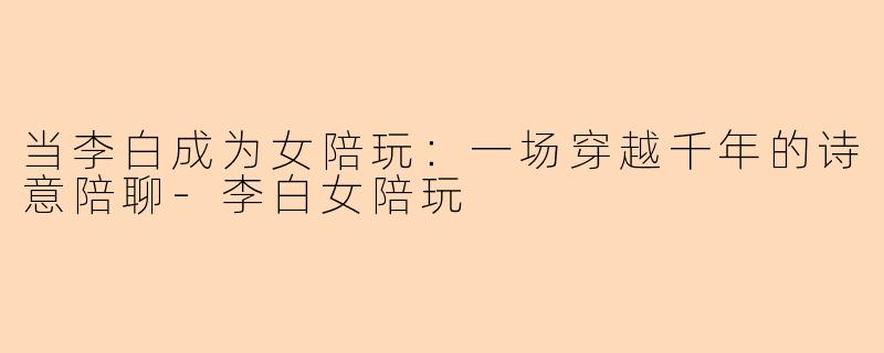 当李白成为女陪玩：一场穿越千年的诗意陪聊