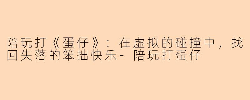 陪玩打《蛋仔》：在虚拟的碰撞中，找回失落的笨拙快乐