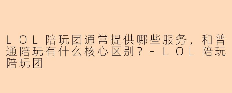 LOL陪玩团通常提供哪些服务，和普通陪玩有什么核心区别？