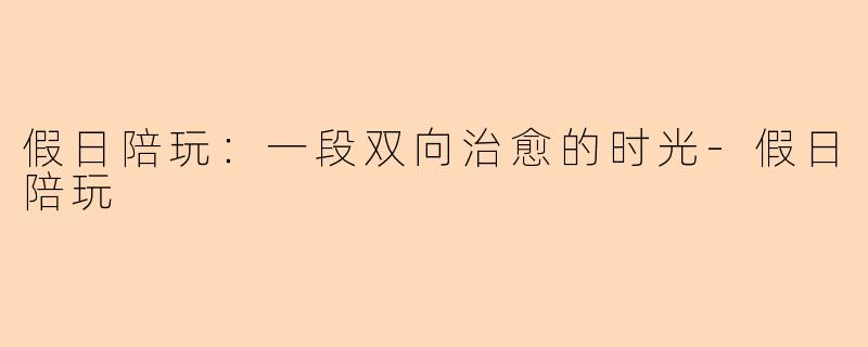 假日陪玩：一段双向治愈的时光