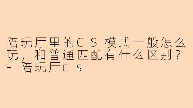 陪玩厅里的CS模式一般怎么玩，和普通匹配有什么区别？