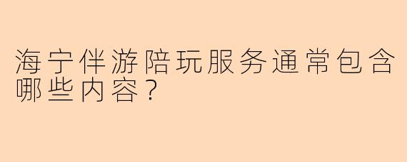 海宁伴游陪玩服务通常包含哪些内容？