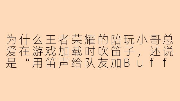 为什么王者荣耀的陪玩小哥总爱在游戏加载时吹笛子，还说是“用笛声给队友加Buff”？