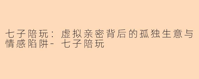 七子陪玩：虚拟亲密背后的孤独生意与情感陷阱