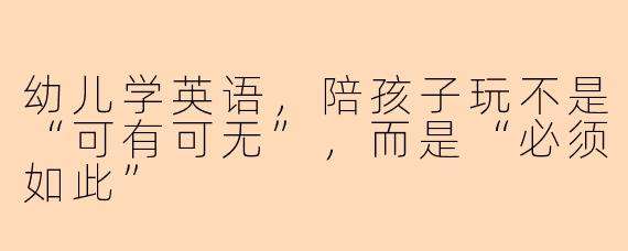 幼儿学英语，陪孩子玩不是“可有可无”，而是“必须如此”
