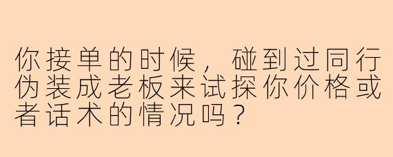 你接单的时候，碰到过同行伪装成老板来试探你价格或者话术的情况吗？