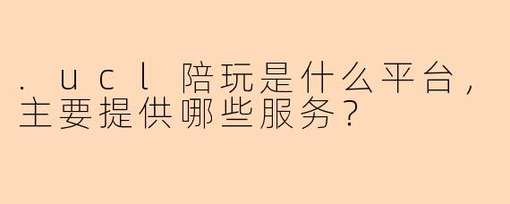 .ucl陪玩是什么平台，主要提供哪些服务？
