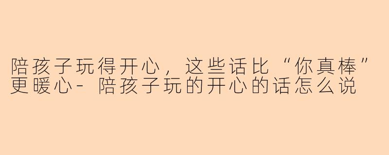 陪孩子玩得开心，这些话比“你真棒”更暖心
