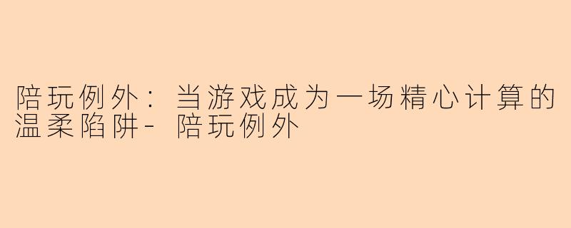 陪玩例外：当游戏成为一场精心计算的温柔陷阱