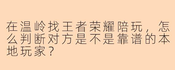 在温岭找王者荣耀陪玩，怎么判断对方是不是靠谱的本地玩家？