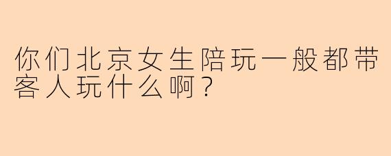 你们北京女生陪玩一般都带客人玩什么啊？