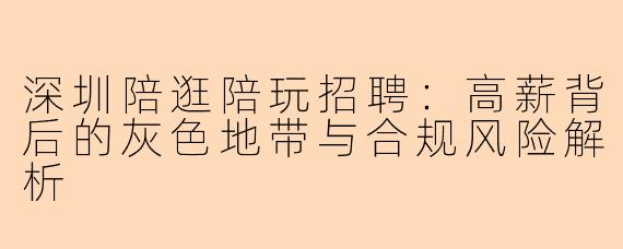 深圳陪逛陪玩招聘：高薪背后的灰色地带与合规风险解析