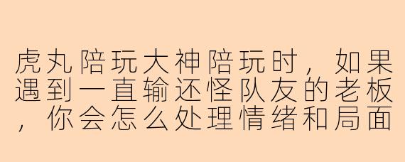 虎丸陪玩大神陪玩时，如果遇到一直输还怪队友的老板，你会怎么处理情绪和局面？
