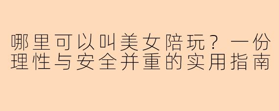 哪里可以叫美女陪玩？一份理性与安全并重的实用指南