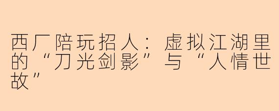 西厂陪玩招人：虚拟江湖里的“刀光剑影”与“人情世故”