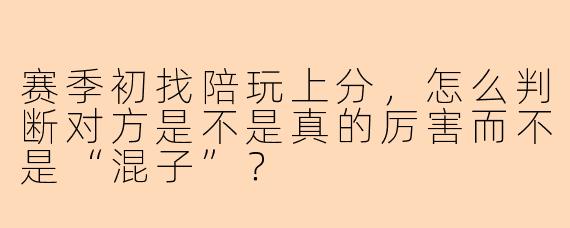 赛季初找陪玩上分，怎么判断对方是不是真的厉害而不是“混子”？