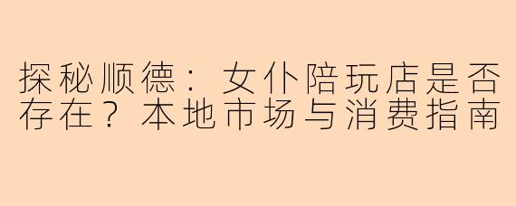 探秘顺德：女仆陪玩店是否存在？本地市场与消费指南