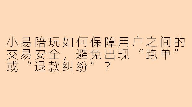 小易陪玩如何保障用户之间的交易安全，避免出现“跑单”或“退款纠纷”？