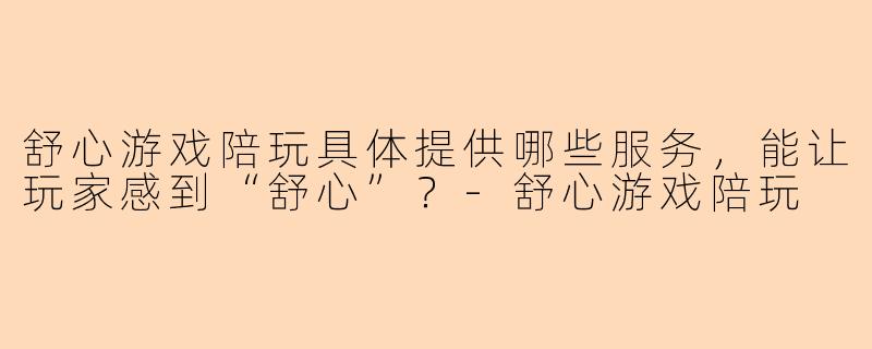 舒心游戏陪玩具体提供哪些服务，能让玩家感到“舒心”？