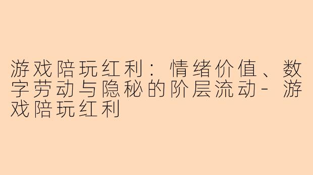 游戏陪玩红利：情绪价值、数字劳动与隐秘的阶层流动