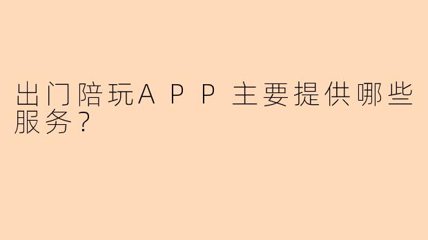 出门陪玩APP主要提供哪些服务？
