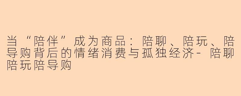 当“陪伴”成为商品：陪聊、陪玩、陪导购背后的情绪消费与孤独经济