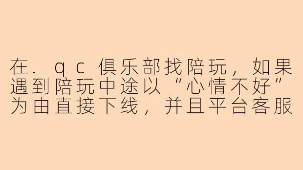 在.qc俱乐部找陪玩，如果遇到陪玩中途以“心情不好”为由直接下线，并且平台客服表示“无法强制要求陪玩上线，只能补偿优惠券”，这种情况到底该怎么处理才算合理？