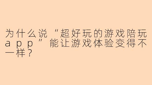 为什么说“超好玩的游戏陪玩app”能让游戏体验变得不一样？