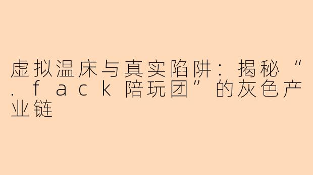 虚拟温床与真实陷阱：揭秘“.fack陪玩团”的灰色产业链