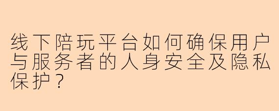 线下陪玩平台如何确保用户与服务者的人身安全及隐私保护？