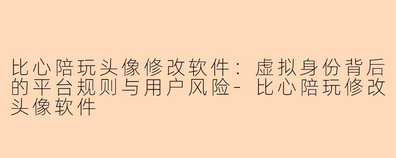 比心陪玩头像修改软件：虚拟身份背后的平台规则与用户风险