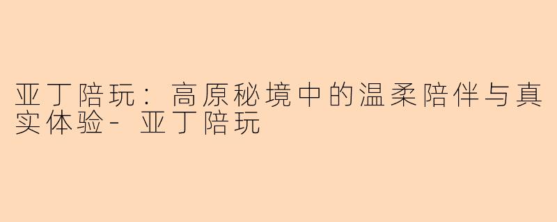 亚丁陪玩：高原秘境中的温柔陪伴与真实体验