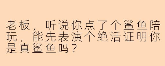 老板，听说你点了个鲨鱼陪玩，能先表演个绝活证明你是真鲨鱼吗？