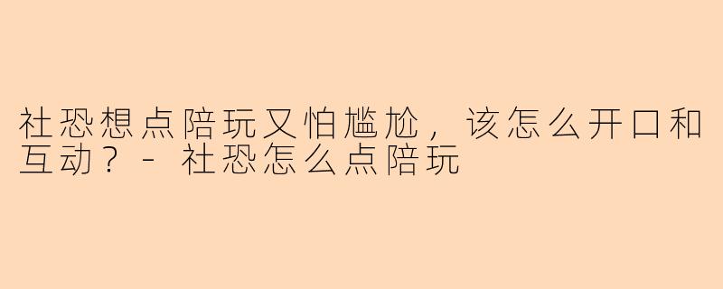 社恐想点陪玩又怕尴尬，该怎么开口和互动？