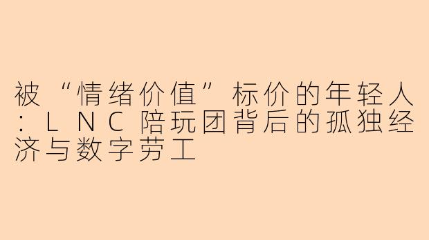 被“情绪价值”标价的年轻人：LNC陪玩团背后的孤独经济与数字劳工