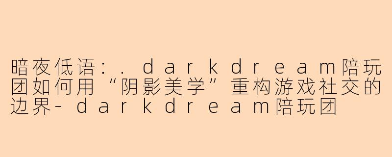 暗夜低语：.darkdream陪玩团如何用“阴影美学”重构游戏社交的边界