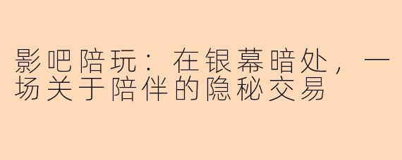 影吧陪玩：在银幕暗处，一场关于陪伴的隐秘交易