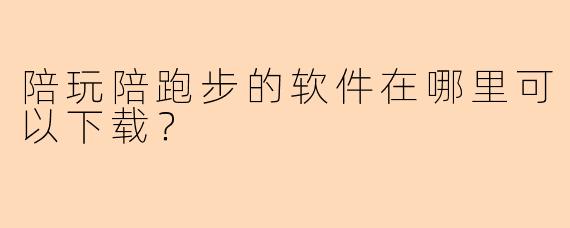陪玩陪跑步的软件在哪里可以下载？