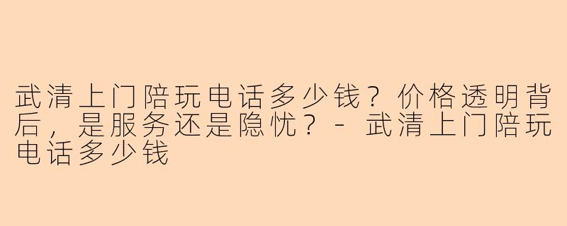 武清上门陪玩电话多少钱？价格透明背后，是服务还是隐忧？