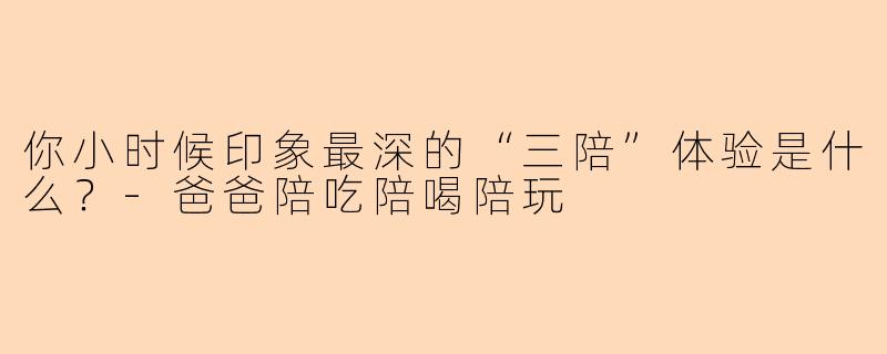你小时候印象最深的“三陪”体验是什么？