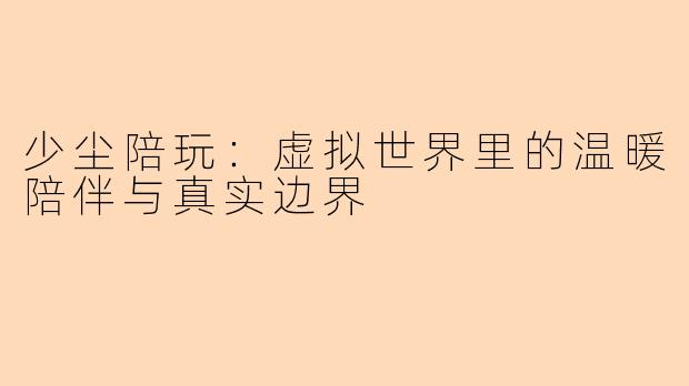 少尘陪玩：虚拟世界里的温暖陪伴与真实边界