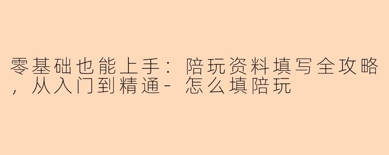 零基础也能上手：陪玩资料填写全攻略，从入门到精通