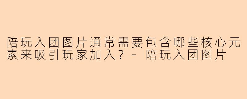 陪玩入团图片通常需要包含哪些核心元素来吸引玩家加入？