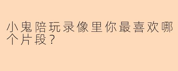 小鬼陪玩录像里你最喜欢哪个片段？