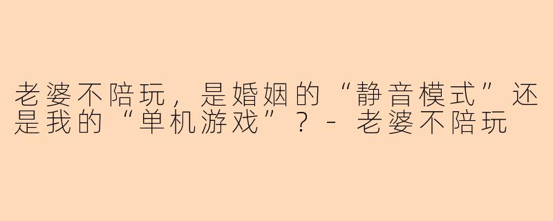 老婆不陪玩，是婚姻的“静音模式”还是我的“单机游戏”？