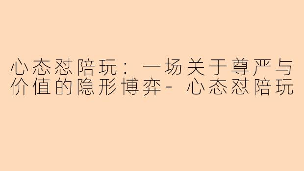 心态怼陪玩：一场关于尊严与价值的隐形博弈