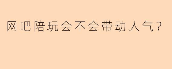 网吧陪玩会不会带动人气？